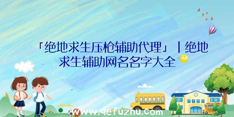 「绝地求生压枪辅助代理」|绝地求生辅助网名名字大全